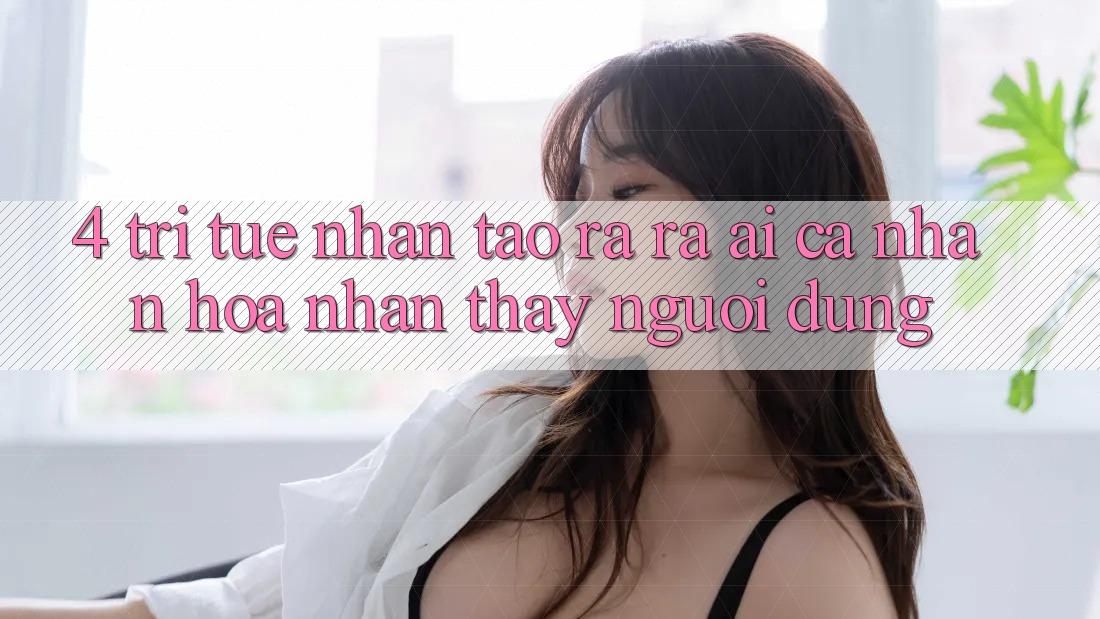 4. Trí Tuệ Nhân Tạo ra ra (AI) Cá Nhân Hóa Nhận thấy Người dùng
