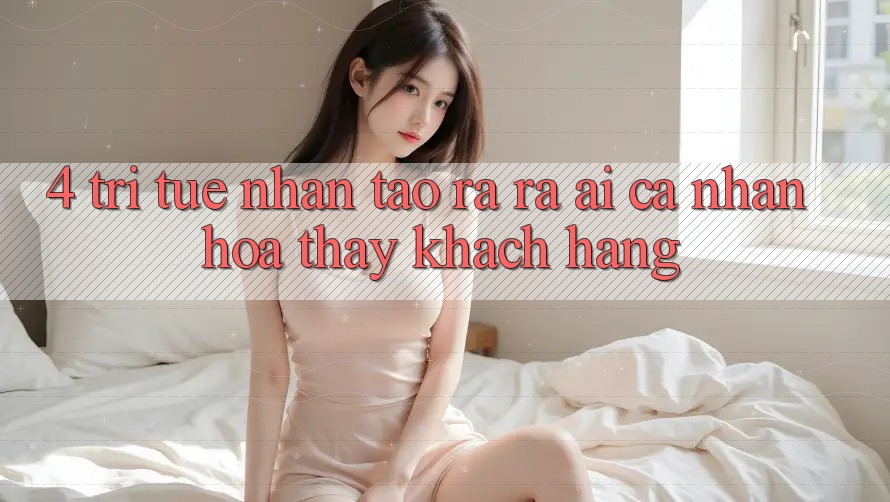 4. Trí Tuệ Nhân Tạo ra ra (AI) Cá Nhân Hóa Thấy Khách Hàng