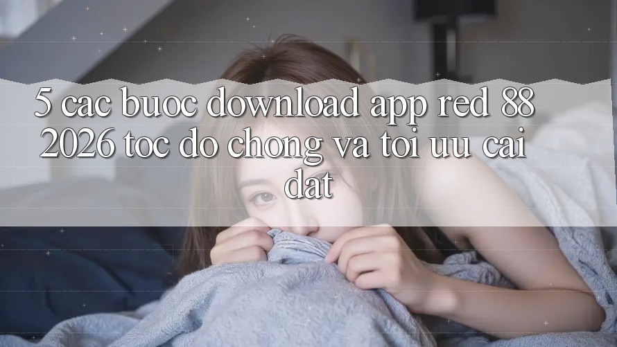 5. Các bước Download App red 88 2026 Tốc độ Chóng Và Tối Ưu Cài Đặt