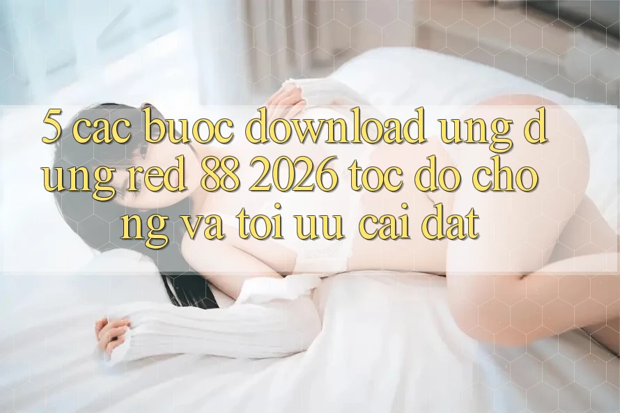 5. Các bước Download Ứng dụng red 88 2026 Tốc độ Chóng Và Tối Ưu Cài Đặt