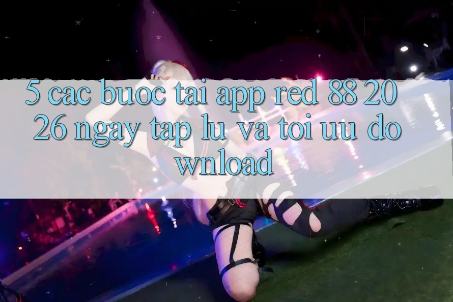 5. Các bước Tải App red 88 2026 Ngay tắp lự Và Tối Ưu Download