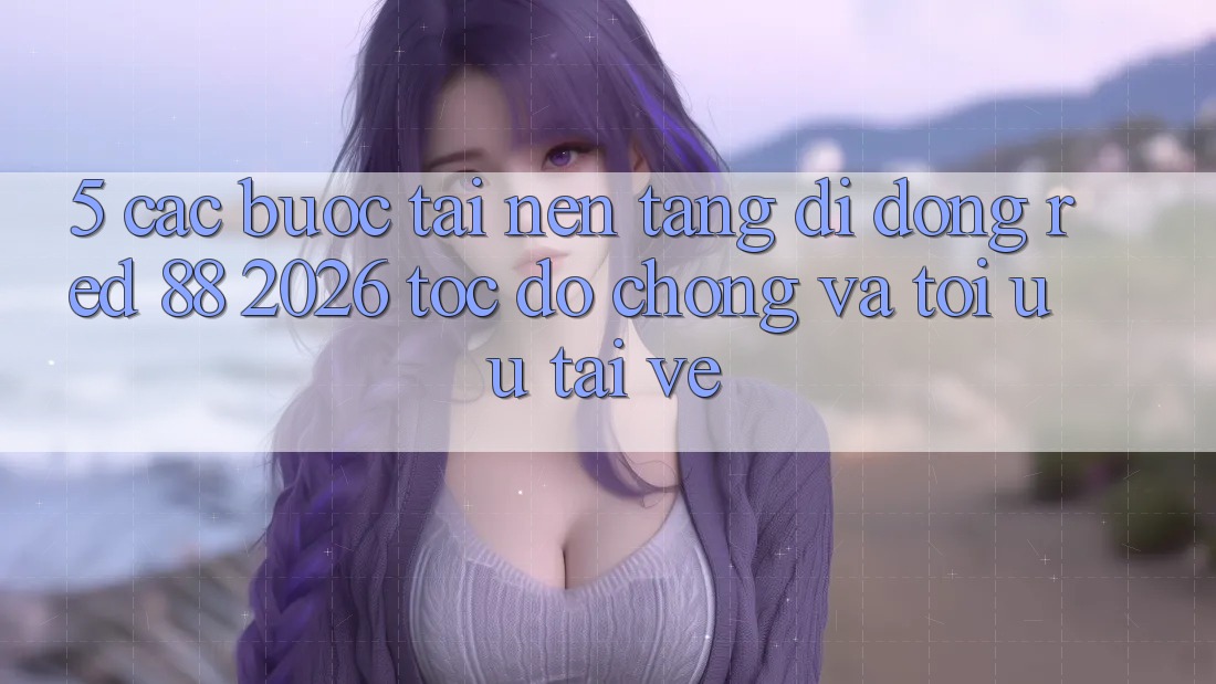 5. Các bước Tải Nền tảng di động red 88 2026 Tốc độ Chóng Và Tối Ưu Tải về