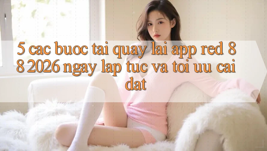 5. Các bước Tải quay lại App red 88 2026 Ngay lập tức Và Tối Ưu Cài Đặt