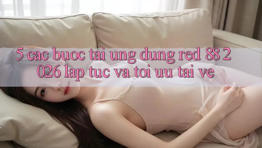 5. Các bước Tải Ứng dụng red 88 2026 Lập tức Và Tối Ưu Tải về