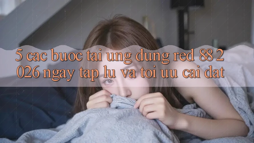 5. Các bước Tải Ứng dụng red 88 2026 Ngay tắp lự Và Tối Ưu Cài Đặt