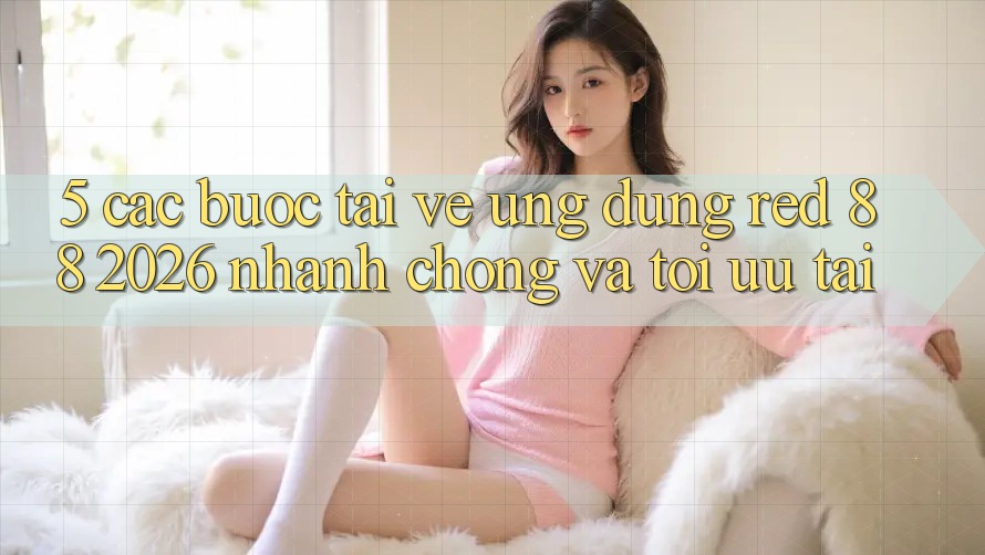 5. Các bước Tải về Ứng dụng red 88 2026 Nhanh Chóng Và Tối Ưu Tải