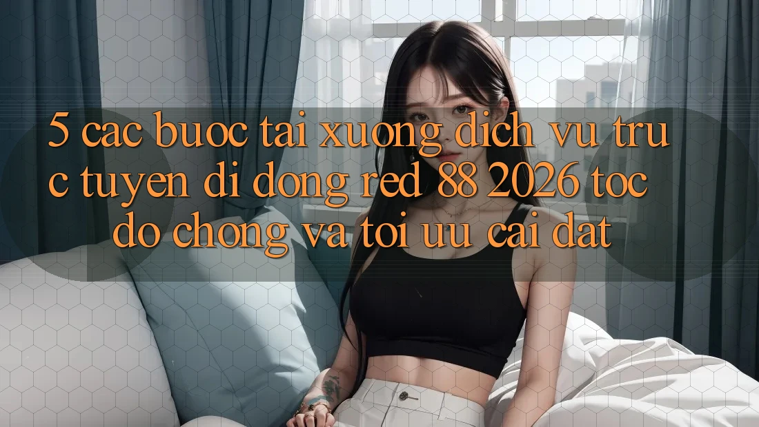 5. Các bước Tải xuống Dịch vụ trực tuyến di động red 88 2026 Tốc độ Chóng Và Tối Ưu Cài Đặt