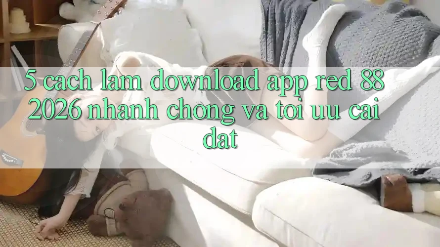 5. Cách làm Download App red 88 2026 Nhanh Chóng Và Tối Ưu Cài Đặt