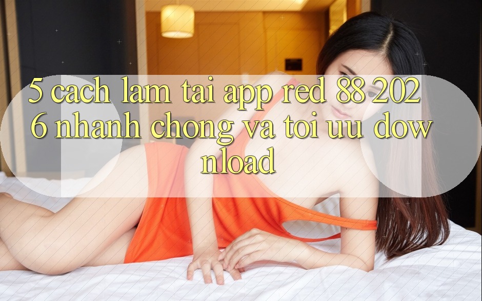 5. Cách làm Tải App red 88 2026 Nhanh chóng Và Tối Ưu Download