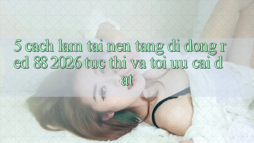 5. Cách làm Tải Nền tảng di động red 88 2026 Tức thì Và Tối Ưu Cài Đặt