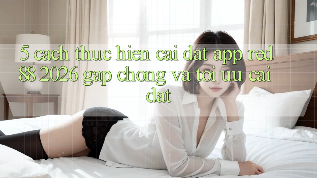 5. Cách thực hiện Cài đặt App red 88 2026 Gấp Chóng Và Tối Ưu Cài Đặt