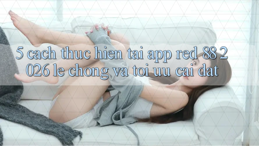 5. Cách thực hiện Tải App red 88 2026 Lẹ Chóng Và Tối Ưu Cài Đặt