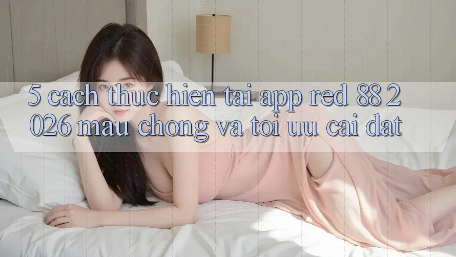 5. Cách thực hiện Tải App red 88 2026 Mau Chóng Và Tối Ưu Cài Đặt