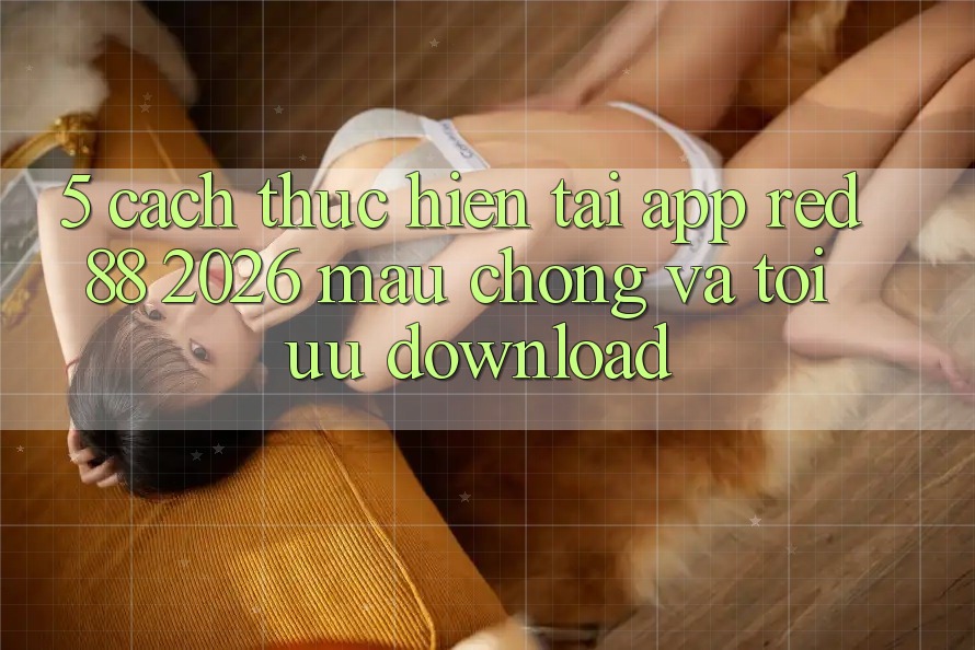 5. Cách thực hiện Tải App red 88 2026 Mau Chóng Và Tối Ưu Download