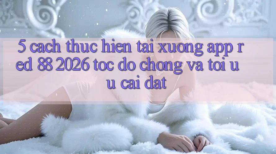 5. Cách thực hiện Tải xuống App red 88 2026 Tốc độ Chóng Và Tối Ưu Cài Đặt