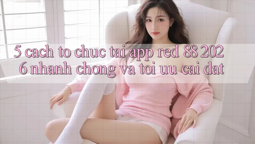 5. Cách tổ chức Tải App red 88 2026 Nhanh chóng Và Tối Ưu Cài Đặt