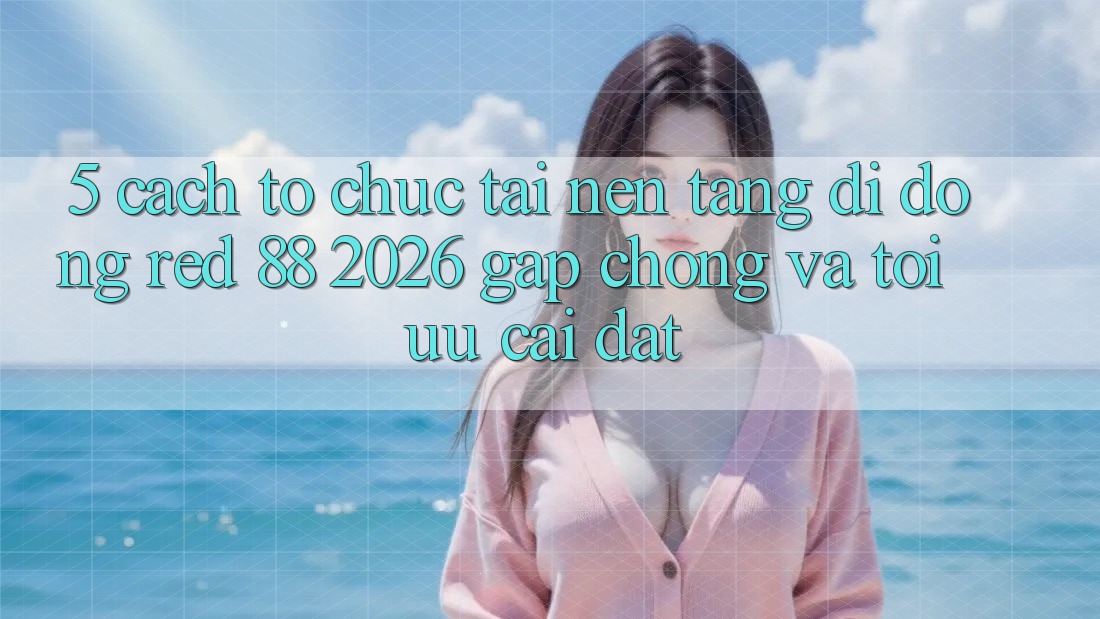 5. Cách tổ chức Tải Nền tảng di động red 88 2026 Gấp Chóng Và Tối Ưu Cài Đặt