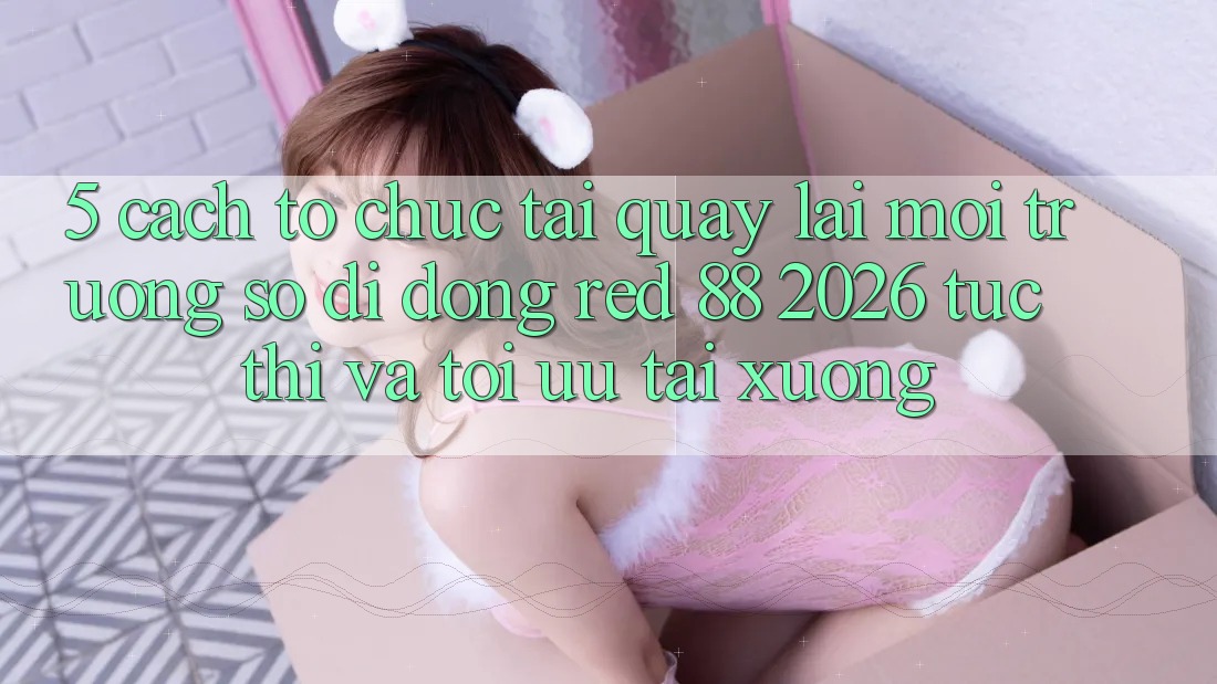 5. Cách tổ chức Tải quay lại Môi trường số di động red 88 2026 Tức thì Và Tối Ưu Tải xuống