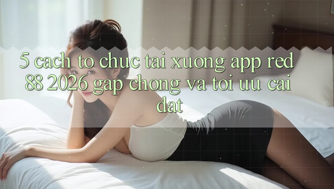 5. Cách tổ chức Tải xuống App red 88 2026 Gấp Chóng Và Tối Ưu Cài Đặt