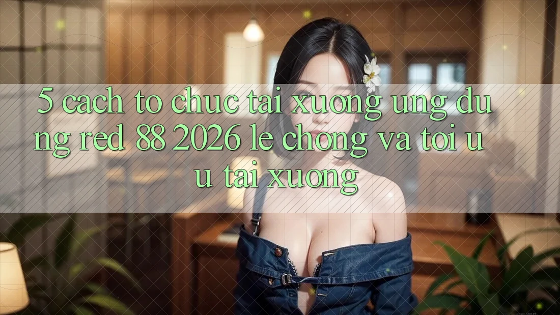 5. Cách tổ chức Tải xuống Ứng dụng red 88 2026 Lẹ Chóng Và Tối Ưu Tải xuống