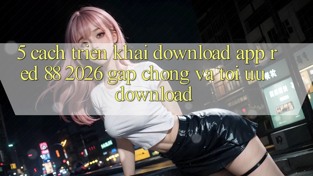 5. Cách triển khai Download App red 88 2026 Gấp Chóng Và Tối Ưu Download