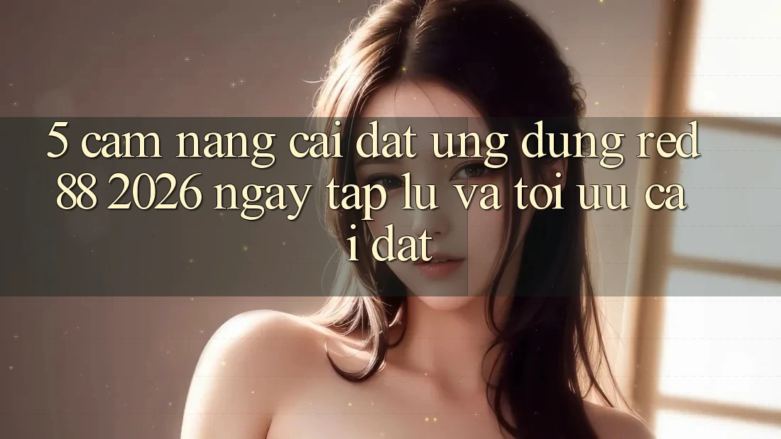 5. Cẩm nang Cài đặt Ứng dụng red 88 2026 Ngay tắp lự Và Tối Ưu Cài Đặt