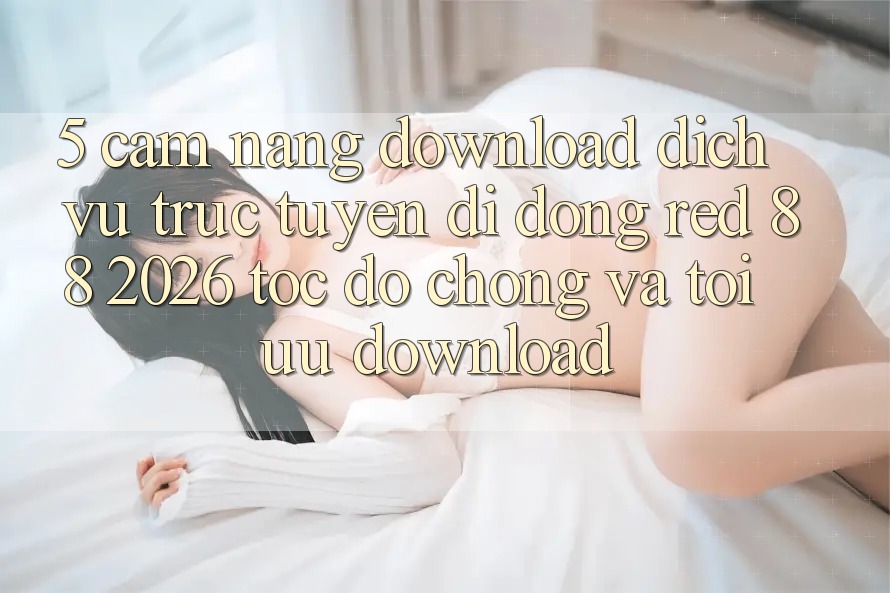 5. Cẩm nang Download Dịch vụ trực tuyến di động red 88 2026 Tốc độ Chóng Và Tối Ưu Download
