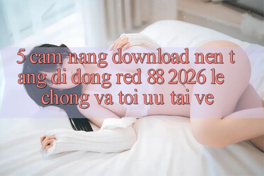 5. Cẩm nang Download Nền tảng di động red 88 2026 Lẹ Chóng Và Tối Ưu Tải về