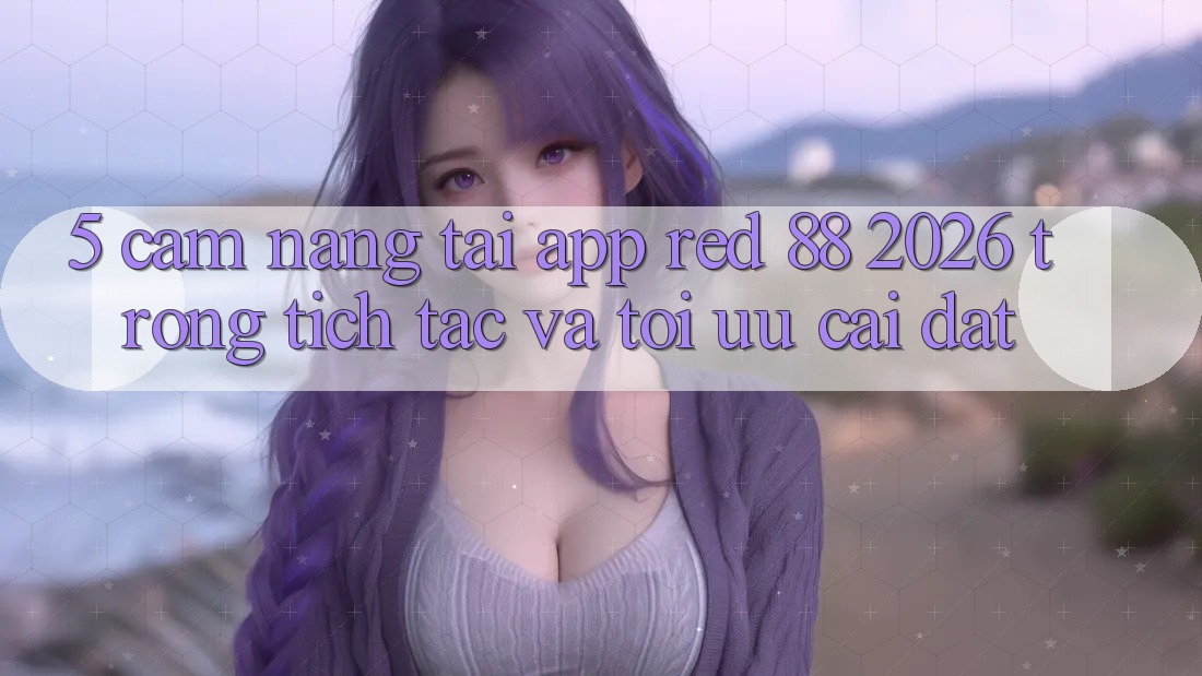 5. Cẩm nang Tải App red 88 2026 Trong tích tắc Và Tối Ưu Cài Đặt