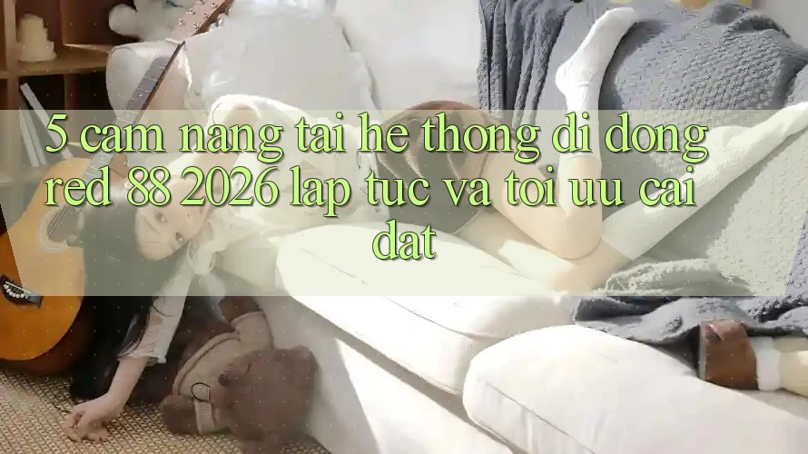 5. Cẩm nang Tải Hệ thống di động red 88 2026 Lập tức Và Tối Ưu Cài Đặt