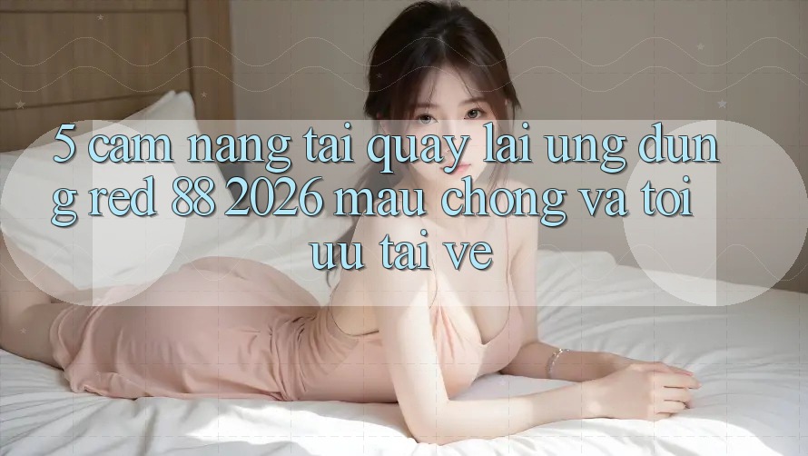 5. Cẩm nang Tải quay lại Ứng dụng red 88 2026 Mau Chóng Và Tối Ưu Tải về