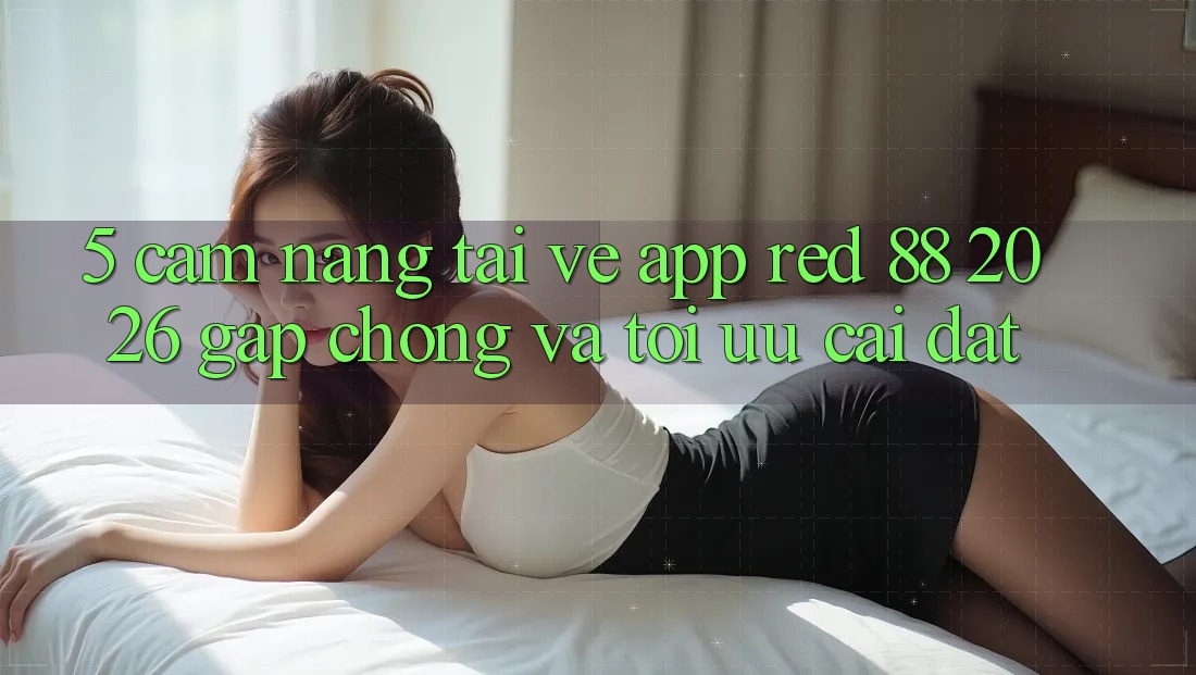 5. Cẩm nang Tải về App red 88 2026 Gấp Chóng Và Tối Ưu Cài Đặt