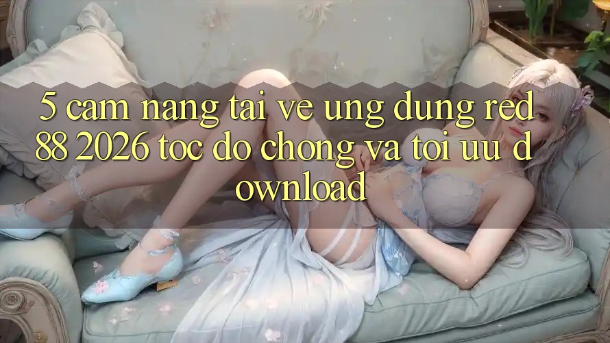 5. Cẩm nang Tải về Ứng dụng red 88 2026 Tốc độ Chóng Và Tối Ưu Download