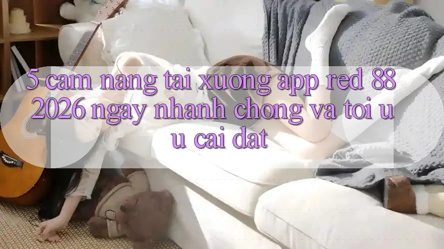 5. Cẩm nang Tải xuống App red 88 2026 Ngay nhanh chóng Và Tối Ưu Cài đặt