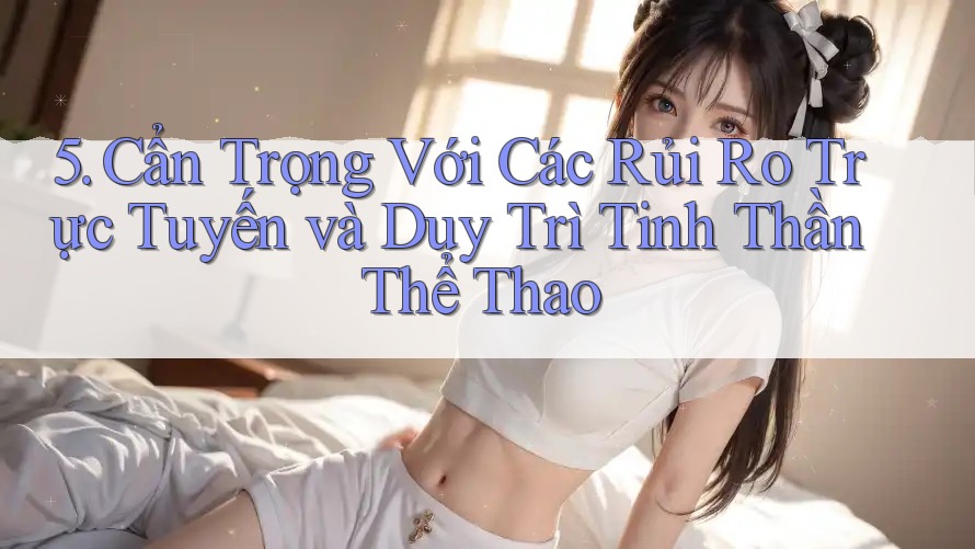 5. Cẩn Trọng Với Các Rủi Ro Trực Tuyến và Duy Trì Tinh Thần Thể Thao