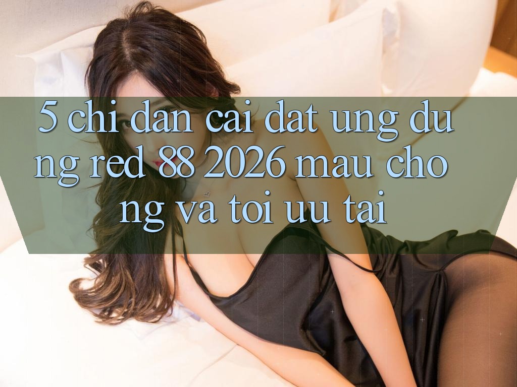 5. Chỉ dẫn Cài đặt Ứng dụng red 88 2026 Mau Chóng Và Tối Ưu Tải