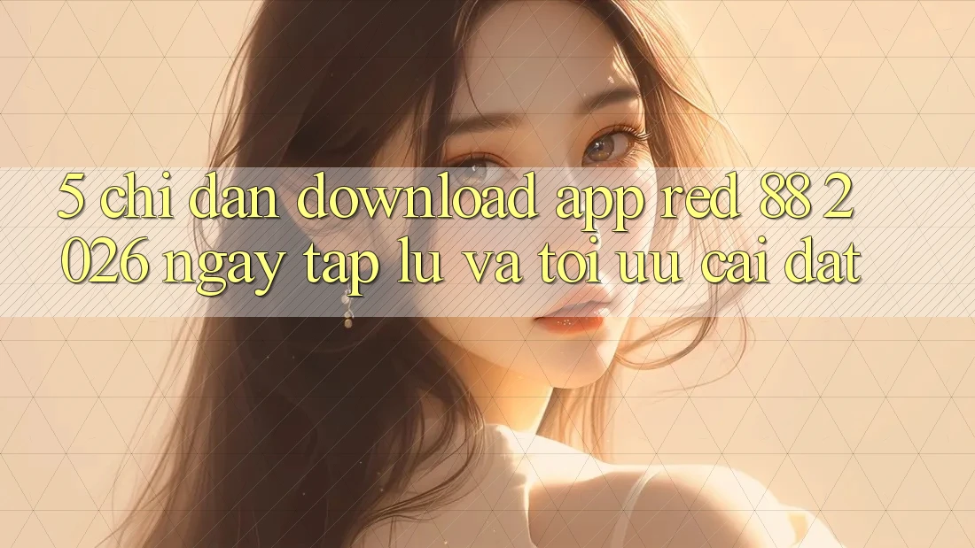 5. Chỉ dẫn Download App red 88 2026 Ngay tắp lự Và Tối Ưu Cài Đặt