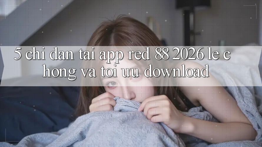 5. Chỉ dẫn Tải App red 88 2026 Lẹ Chóng Và Tối Ưu Download