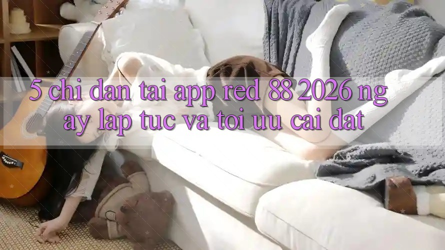 5. Chỉ dẫn Tải App red 88 2026 Ngay lập tức Và Tối Ưu Cài Đặt