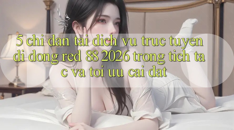 5. Chỉ dẫn Tải Dịch vụ trực tuyến di động red 88 2026 Trong tích tắc Và Tối Ưu Cài Đặt