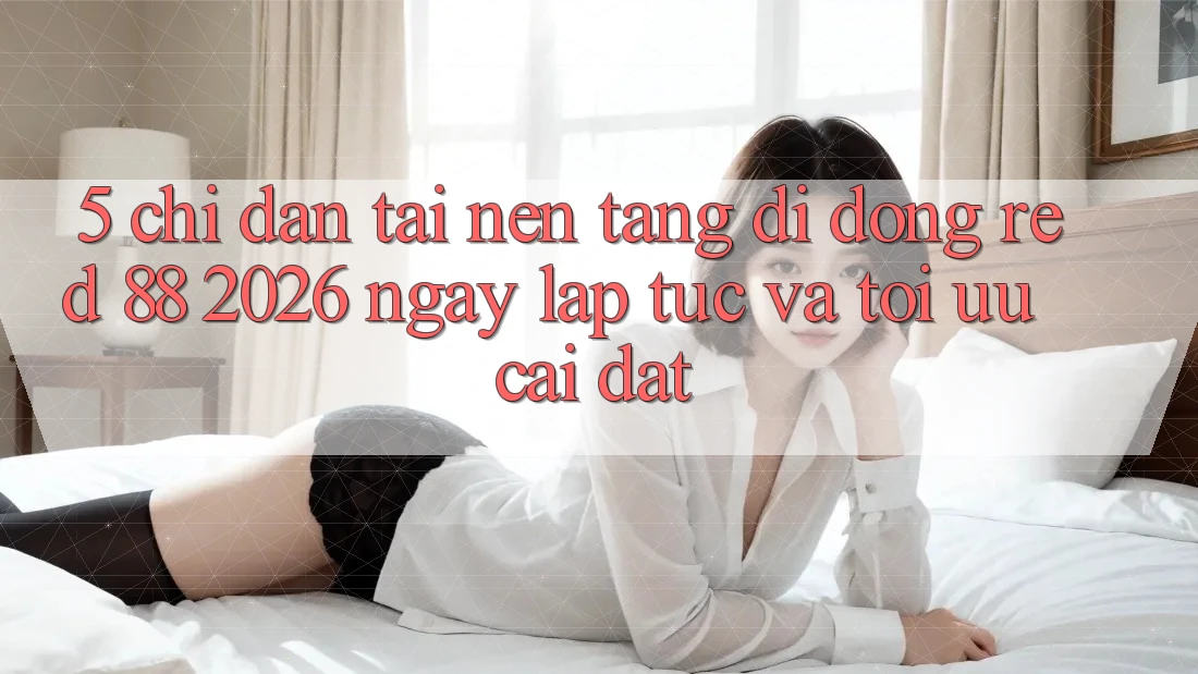 5. Chỉ dẫn Tải Nền tảng di động red 88 2026 Ngay lập tức Và Tối Ưu Cài Đặt