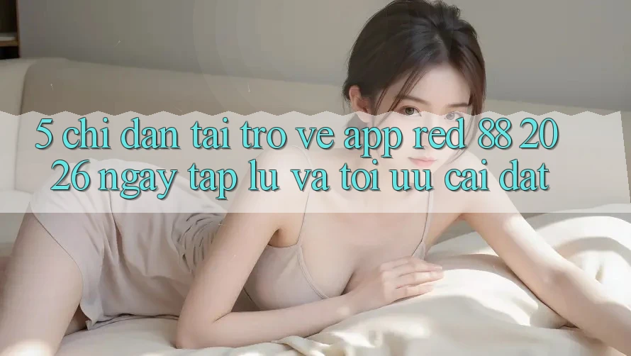 5. Chỉ dẫn Tải trở về App red 88 2026 Ngay tắp lự Và Tối Ưu Cài Đặt