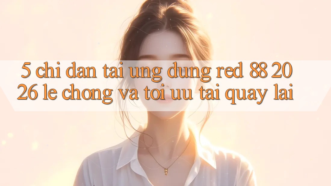 5. Chỉ dẫn Tải Ứng dụng red 88 2026 Lẹ Chóng Và Tối Ưu Tải quay lại