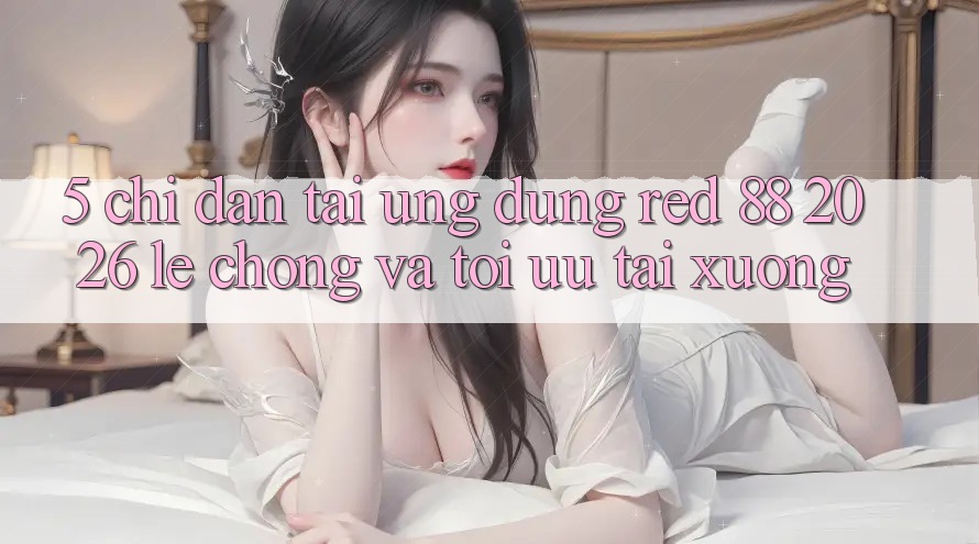 5. Chỉ dẫn Tải Ứng dụng red 88 2026 Lẹ Chóng Và Tối Ưu Tải xuống