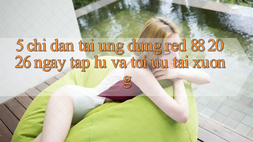 5. Chỉ dẫn Tải Ứng dụng red 88 2026 Ngay tắp lự Và Tối Ưu Tải xuống
