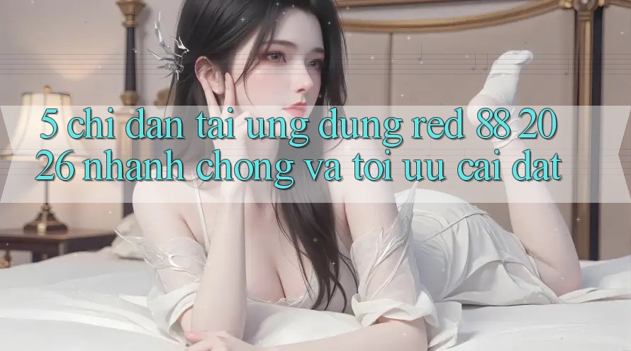 5. Chỉ dẫn Tải Ứng dụng red 88 2026 Nhanh Chóng Và Tối Ưu Cài Đặt