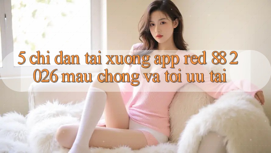 5. Chỉ dẫn Tải xuống App red 88 2026 Mau Chóng Và Tối Ưu Tải
