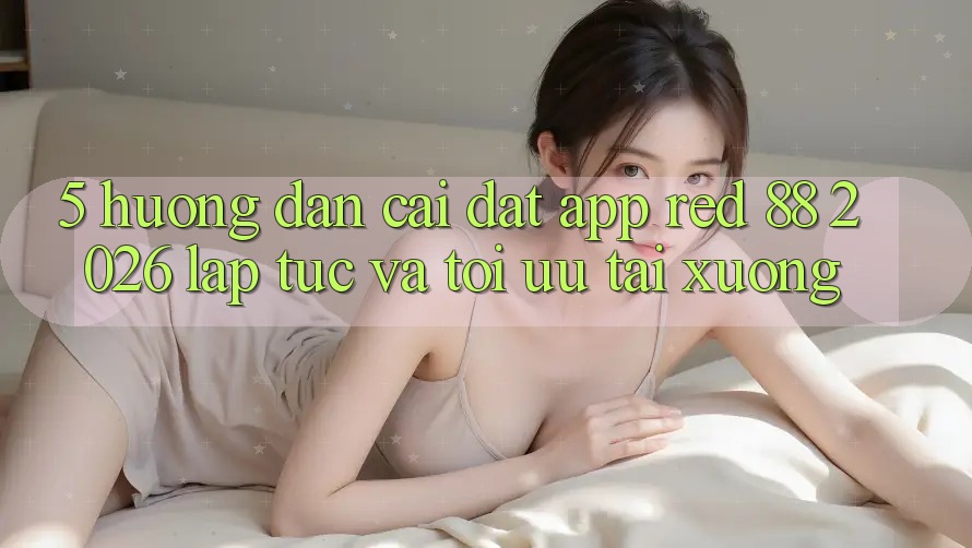 5. Hướng Dẫn Cài đặt App red 88 2026 Lập tức Và Tối Ưu Tải xuống