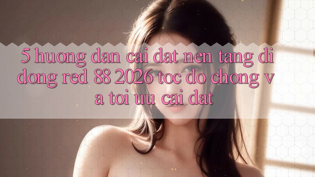 5. Hướng Dẫn Cài đặt Nền tảng di động red 88 2026 Tốc độ Chóng Và Tối Ưu Cài Đặt