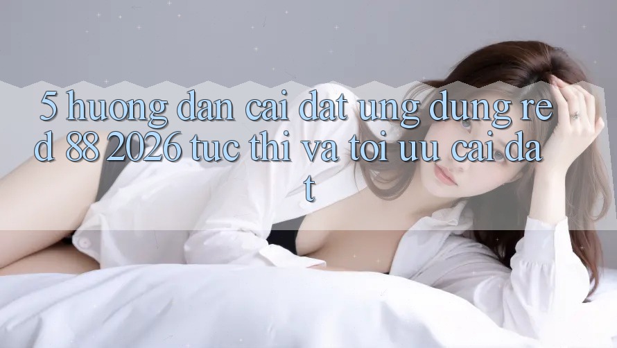 5. Hướng Dẫn Cài đặt Ứng dụng red 88 2026 Tức thì Và Tối Ưu Cài Đặt